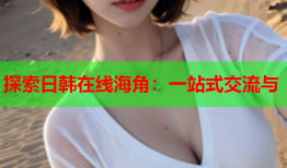 探索日韩在线海角：一站式交流与