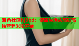 海角社区hj9bd：健康生活从高钙高铁营养米粉开始