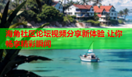 海角社区论坛视频分享新体验 让你畅享精彩瞬间