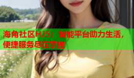 海角社区HJ5：智能平台助力生活，便捷服务尽在掌握