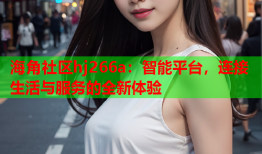 海角社区hj266a：智能平台，连接生活与服务的全新体验