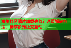 海角社区图片加载失败？速看解决方法，畅享多元社交互动