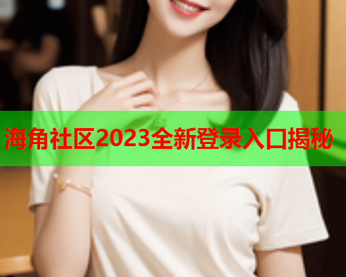 海角社区2023全新登录入口揭秘