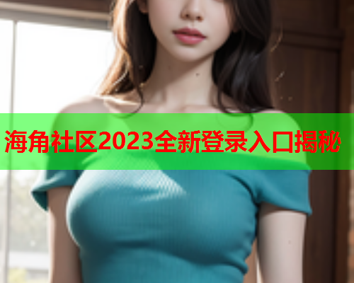 海角社区2023全新登录入口揭秘