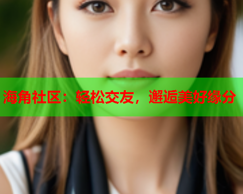 海角社区：轻松交友，邂逅美好缘分
