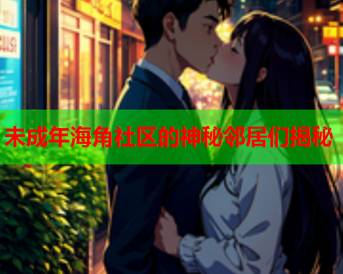 未成年海角社区的神秘邻居们揭秘