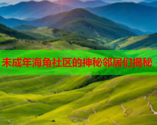 未成年海角社区的神秘邻居们揭秘