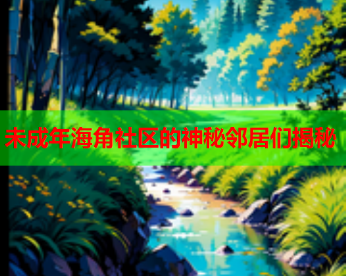 未成年海角社区的神秘邻居们揭秘