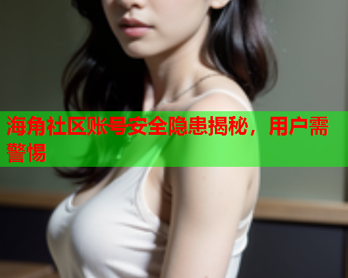 海角社区账号安全隐患揭秘，用户需警惕