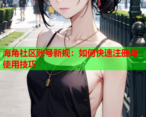 海角社区账号新规：如何快速注册与使用技巧