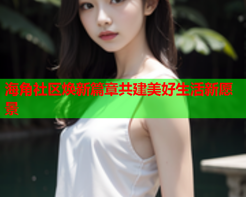 海角社区焕新篇章共建美好生活新愿景