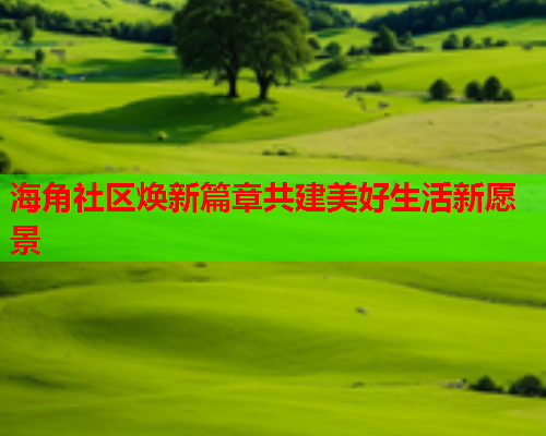 海角社区焕新篇章共建美好生活新愿景