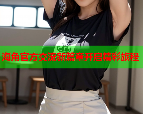 海角官方交流新篇章开启精彩旅程