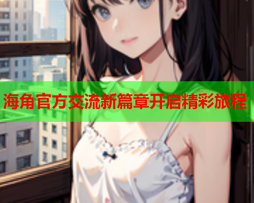 海角官方交流新篇章开启精彩旅程