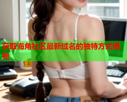获取海角社区最新域名的独特方式揭秘