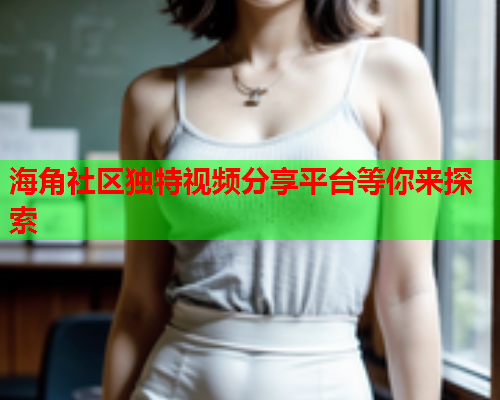 海角社区独特视频分享平台等你来探索