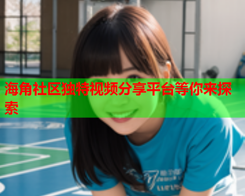 海角社区独特视频分享平台等你来探索