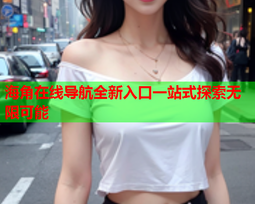 海角在线导航全新入口一站式探索无限可能
