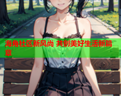 海角社区新风尚 共创美好生活新篇章