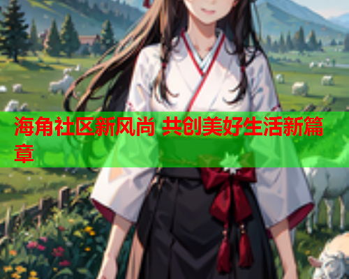 海角社区新风尚 共创美好生活新篇章