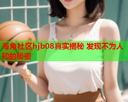 海角社区hjb08真实揭秘 发现不为人知的秘密