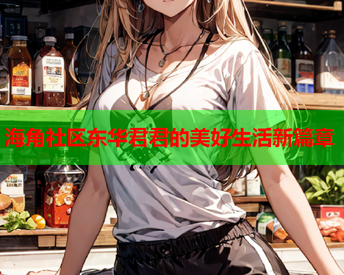 海角社区东华君君的美好生活新篇章