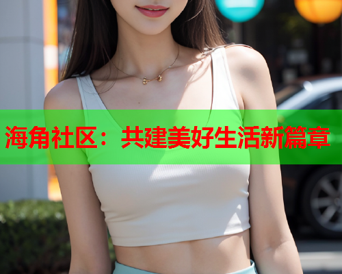 海角社区：共建美好生活新篇章