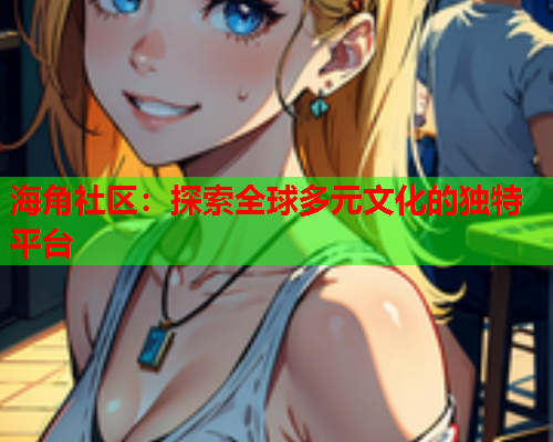 海角社区：探索全球多元文化的独特平台