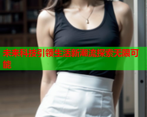 未来科技引领生活新潮流探索无限可能
