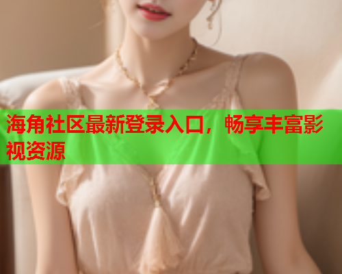 海角社区最新登录入口，畅享丰富影视资源