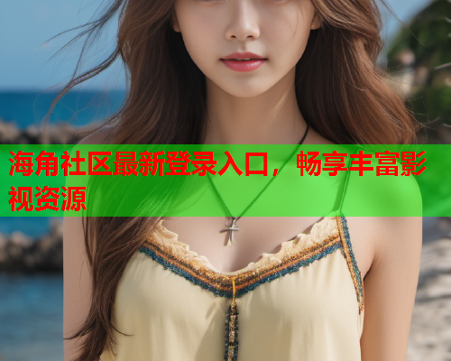 海角社区最新登录入口，畅享丰富影视资源