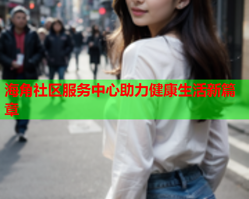 海角社区服务中心助力健康生活新篇章