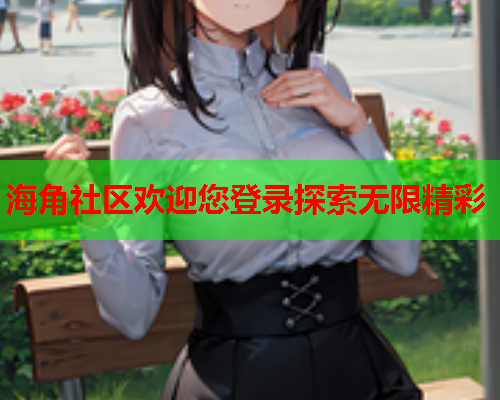 海角社区欢迎您登录探索无限精彩