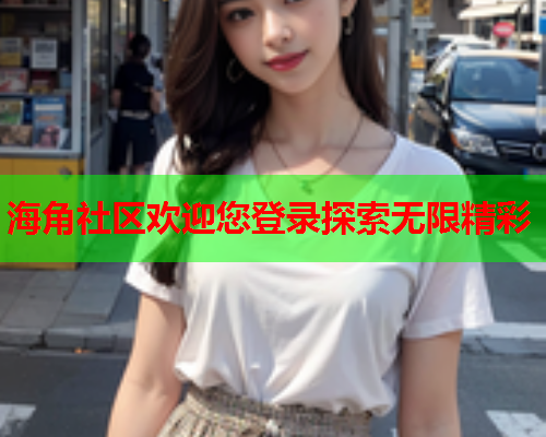 海角社区欢迎您登录探索无限精彩