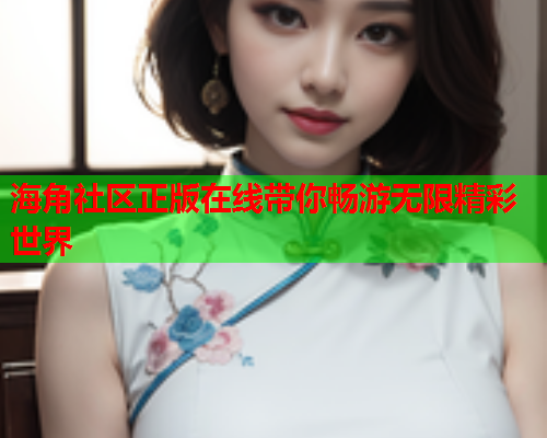 海角社区正版在线带你畅游无限精彩世界