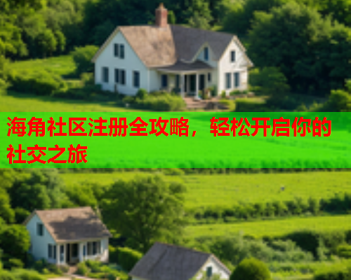 海角社区注册全攻略，轻松开启你的社交之旅