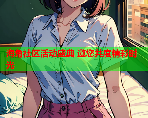 海角社区活动盛典 邀您共度精彩时光