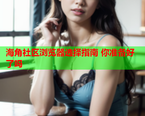 海角社区浏览器选择指南 你准备好了吗