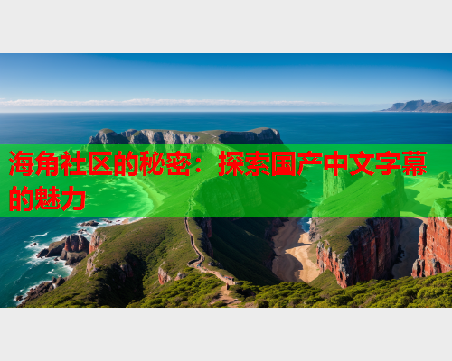 海角社区的秘密：探索国产中文字幕的魅力