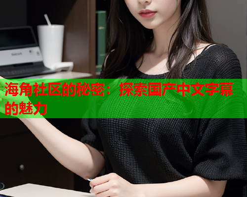 海角社区的秘密：探索国产中文字幕的魅力