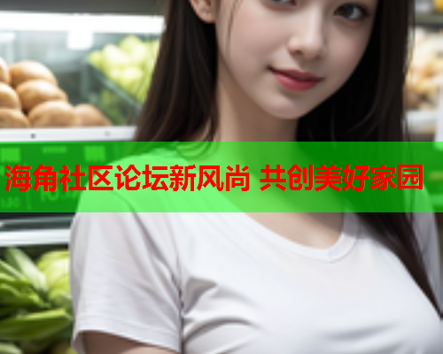 海角社区论坛新风尚 共创美好家园