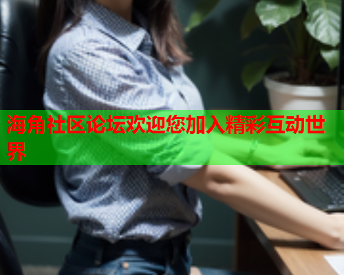 海角社区论坛欢迎您加入精彩互动世界