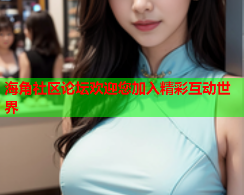 海角社区论坛欢迎您加入精彩互动世界