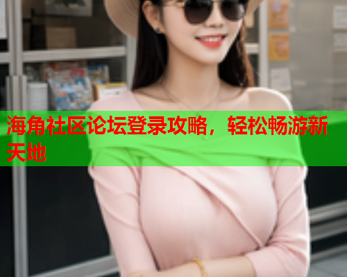 海角社区论坛登录攻略，轻松畅游新天地