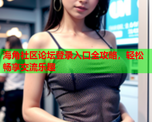海角社区论坛登录入口全攻略，轻松畅享交流乐趣