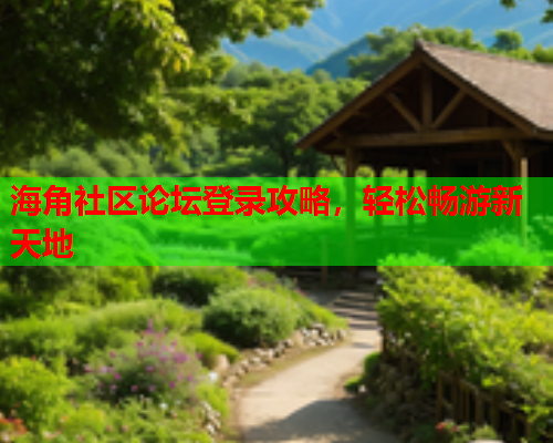 海角社区论坛登录攻略，轻松畅游新天地