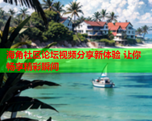 海角社区论坛视频分享新体验 让你畅享精彩瞬间