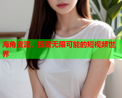 海角资源，探索无限可能的短视频世界