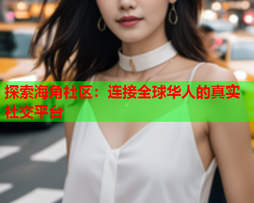 探索海角社区：连接全球华人的真实社交平台