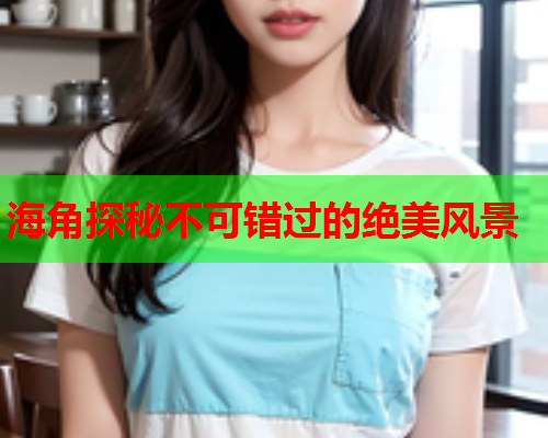 海角探秘不可错过的绝美风景
